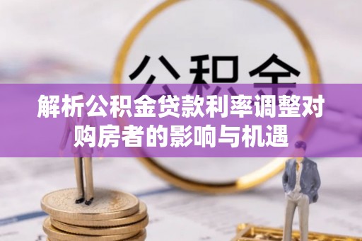 埔心解析公积金贷款利率调整对购房者的影响与机遇