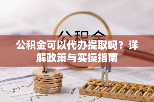 埔心公积金可以代办提取吗？详解政策与实操指南