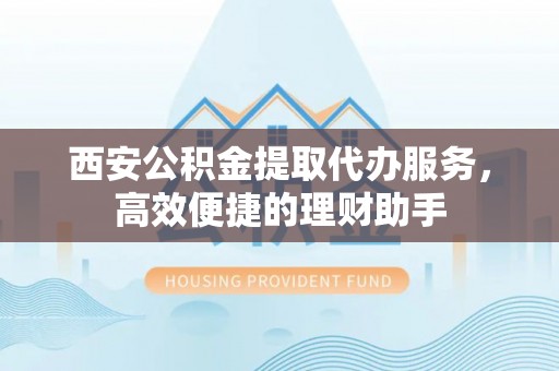 埔心西安公积金提取代办服务，高效便捷的理财助手