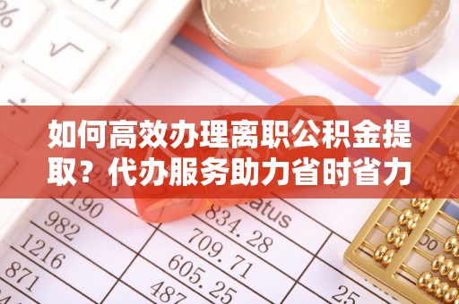 埔心如何高效办理离职公积金提取？代办服务助力省时省力