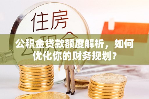 埔心公积金贷款额度解析，如何优化你的财务规划？