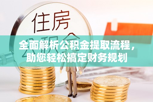 埔心全面解析公积金提取流程，助您轻松搞定财务规划