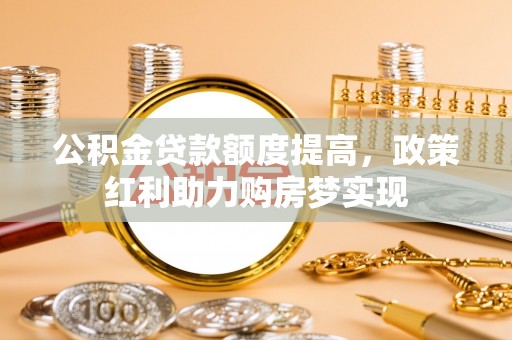 埔心公积金贷款额度提高，政策红利助力购房梦实现