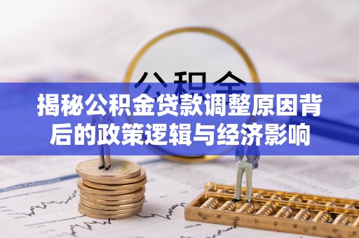埔心揭秘公积金贷款调整原因背后的政策逻辑与经济影响