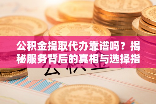 埔心公积金提取代办靠谱吗？揭秘服务背后的真相与选择指南