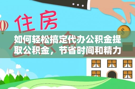 埔心如何轻松搞定代办公积金提取公积金，节省时间和精力的秘密武器