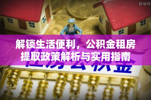 埔心解锁生活便利，公积金租房提取政策解析与实用指南