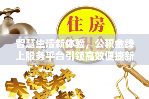 埔心智慧生活新体验，公积金线上服务平台引领高效便捷新潮流
