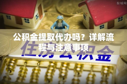 埔心公积金提取代办吗？详解流程与注意事项