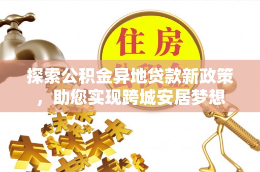 埔心探索公积金异地贷款新政策，助您实现跨城安居梦想