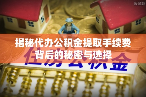 埔心揭秘代办公积金提取手续费背后的秘密与选择