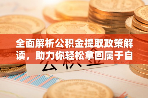 埔心全面解析公积金提取政策解读，助力你轻松拿回属于自己的钱