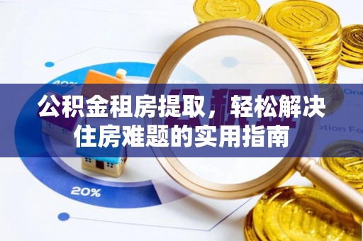 埔心公积金租房提取，轻松解决住房难题的实用指南