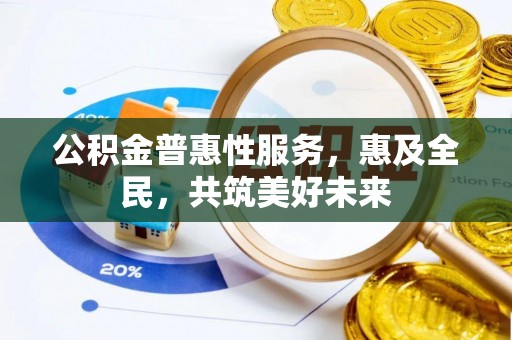 埔心公积金普惠性服务，惠及全民，共筑美好未来