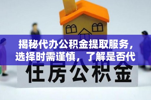 埔心揭秘代办公积金提取服务，选择时需谨慎，了解是否代办公积金提取可靠吗？