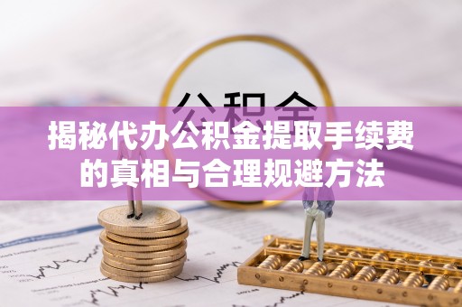 埔心揭秘代办公积金提取手续费的真相与合理规避方法