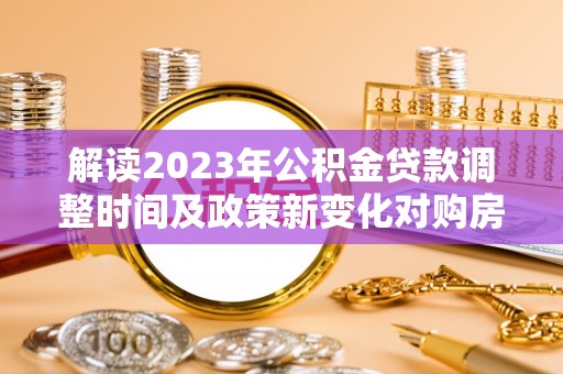 埔心解读2023年公积金贷款调整时间及政策新变化对购房的影响