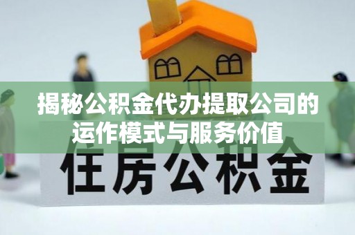 埔心揭秘公积金代办提取公司的运作模式与服务价值