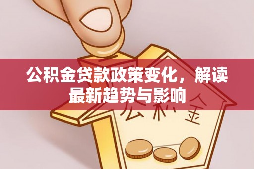 埔心公积金贷款政策变化，解读最新趋势与影响