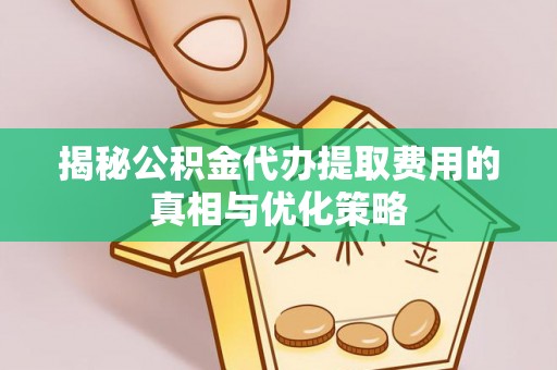 埔心揭秘公积金代办提取费用的真相与优化策略