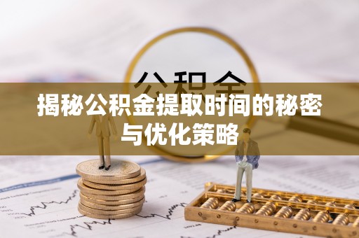 埔心揭秘公积金提取时间的秘密与优化策略
