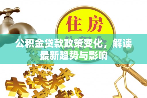 埔心公积金贷款政策变化，解读最新趋势与影响
