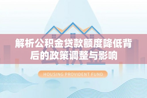 埔心解析公积金贷款额度降低背后的政策调整与影响