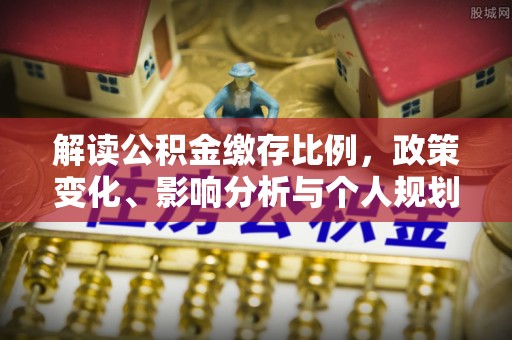 埔心解读公积金缴存比例，政策变化、影响分析与个人规划