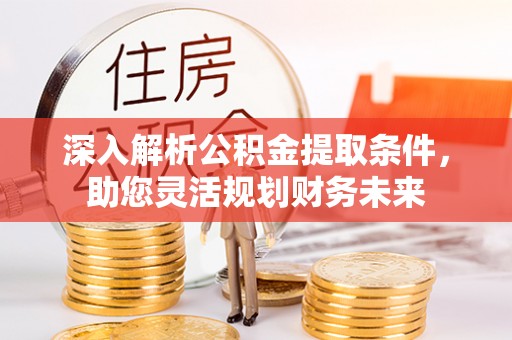 埔心深入解析公积金提取条件，助您灵活规划财务未来