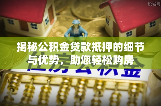 埔心揭秘公积金贷款抵押的细节与优势，助您轻松购房