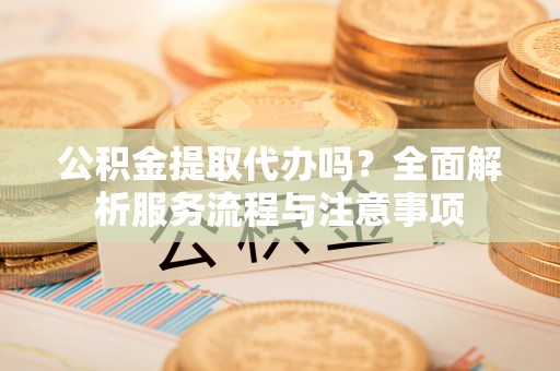 埔心公积金提取代办吗？全面解析服务流程与注意事项