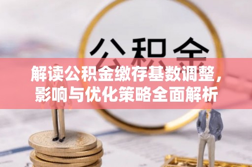 埔心解读公积金缴存基数调整，影响与优化策略全面解析