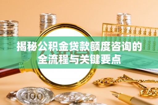 埔心揭秘公积金贷款额度咨询的全流程与关键要点