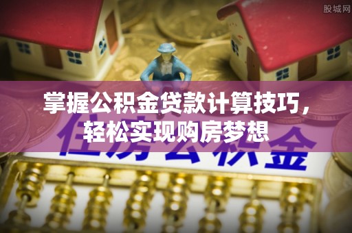 埔心掌握公积金贷款计算技巧，轻松实现购房梦想