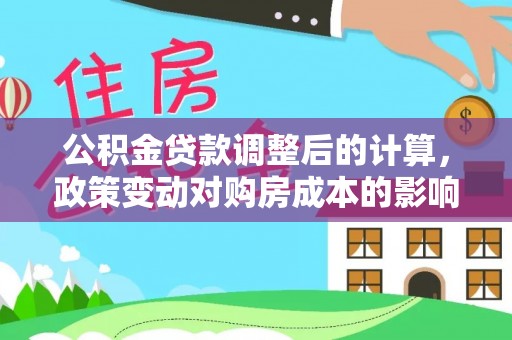 埔心公积金贷款调整后的计算，政策变动对购房成本的影响分析