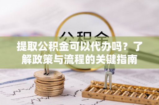 埔心提取公积金可以代办吗？了解政策与流程的关键指南