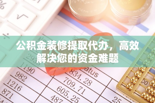 埔心公积金装修提取代办，高效解决您的资金难题