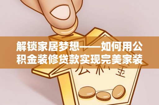 埔心解锁家居梦想——如何用公积金装修贷款实现完美家装