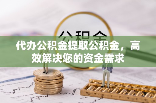 埔心代办公积金提取公积金，高效解决您的资金需求