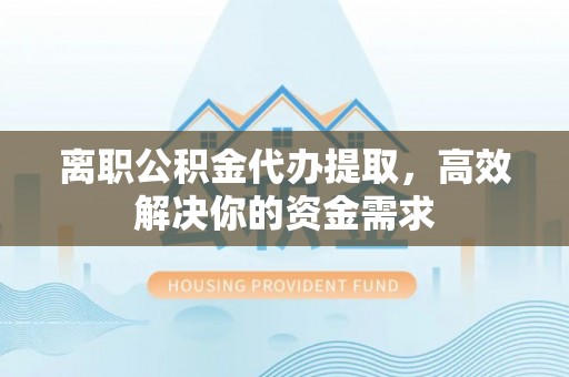 埔心离职公积金代办提取，高效解决你的资金需求