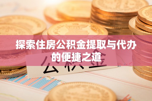 埔心探索住房公积金提取与代办的便捷之道