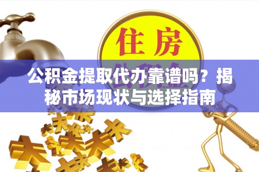 埔心公积金提取代办靠谱吗？揭秘市场现状与选择指南