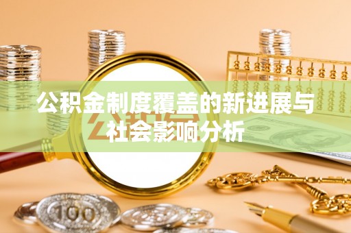 埔心公积金制度覆盖的新进展与社会影响分析
