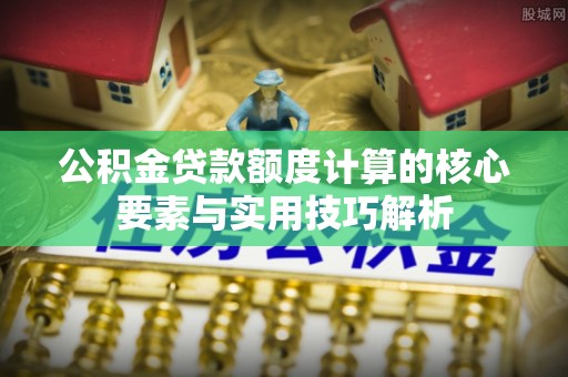 埔心公积金贷款额度计算的核心要素与实用技巧解析