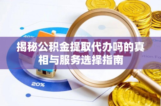 埔心揭秘公积金提取代办吗的真相与服务选择指南