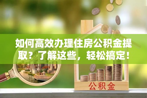 埔心如何高效办理住房公积金提取？了解这些，轻松搞定！