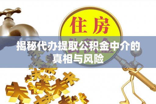 埔心揭秘代办提取公积金中介的真相与风险