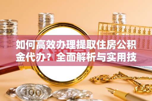 埔心如何高效办理提取住房公积金代办？全面解析与实用技巧