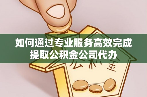 埔心如何通过专业服务高效完成提取公积金公司代办