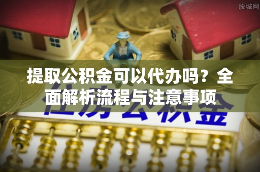埔心提取公积金可以代办吗？全面解析流程与注意事项